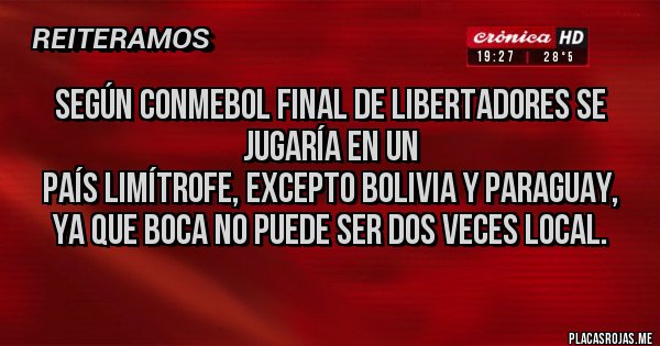 Placas Rojas - Según CONMEBOL final de Libertadores se jugaría en un
país limítrofe, excepto BOLIVIA y PARAGUAY, ya que BOCA no puede ser dos veces local. 