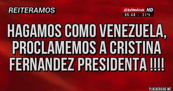 Placas Rojas - HAGAMOS COMO VENEZUELA, PROCLAMEMOS A CRISTINA FERNANDEZ PRESIDENTA !!!!