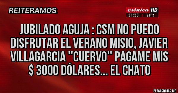 Placas Rojas - JUBILADO AGUJA : CSM NO PUEDO DISFRUTAR EL VERANO MISIO, JAVIER VILLAGARCIA ''CUERVO'' PAGAME MIS $ 3000 DÓLARES... EL CHATO 