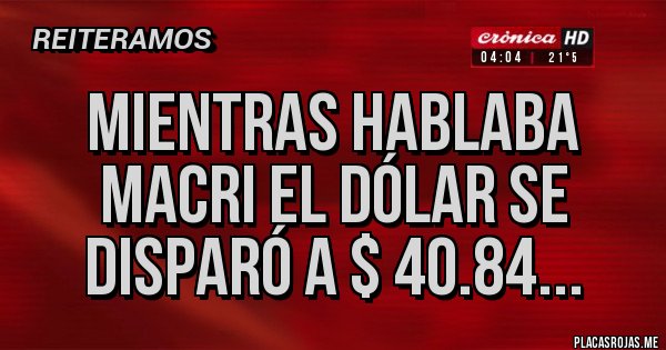 Placas Rojas - MIENTRAS HABLABA MACRI EL DÓLAR SE DISPARÓ A $ 40.84...