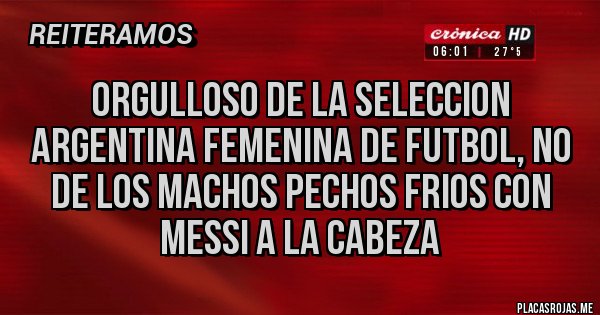 Placas Rojas - ORGULLOSO DE LA SELECCION ARGENTINA FEMENINA DE FUTBOL, NO DE LOS MACHOS PECHOS FRIOS CON MESSI A LA CABEZA