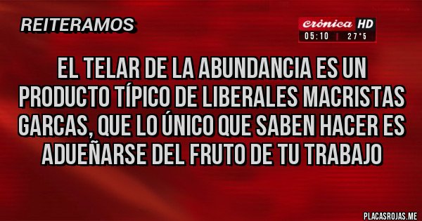 Placas Rojas - El Telar de la Abundancia es un producto típico de liberales macristas garcas, que lo único que saben hacer es adueñarse del fruto de tu trabajo