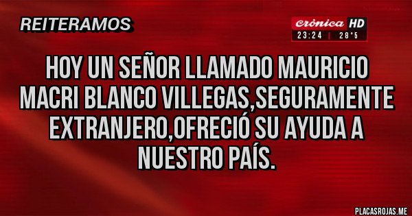 Placas Rojas - Hoy un señor llamado Mauricio Macri Blanco Villegas,seguramente extranjero,ofreció su ayuda a nuestro país.