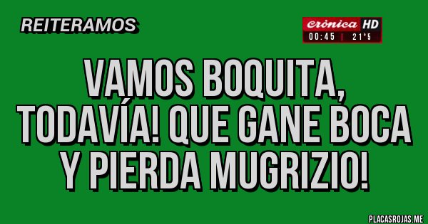 Placas Rojas - Vamos Boquita, todavía! Que Gane Boca y Pierda Mugrizio!