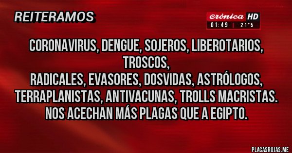 Placas Rojas -  Coronavirus, dengue, sojeros, liberotarios, troscos,
radicales, evasores, dosvidas, astrólogos, terraplanistas, antivacunas, trolls macristas. Nos acechan más plagas que a Egipto.