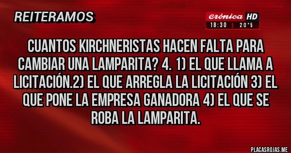 Placas Rojas - CUANTOS KIRCHNERISTAS HACEN FALTA PARA CAMBIAR UNA LAMPARITA? 4. 1) EL QUE LLAMA A LICITACIÓN.2) EL QUE ARREGLA LA LICITACIÓN 3) EL QUE PONE LA EMPRESA GANADORA 4) EL QUE SE ROBA LA LAMPARITA.