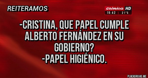 Placas Rojas - -Cristina, que papel cumple Alberto Fernández en su gobierno?
-PAPEL HIGIÉNICO.
