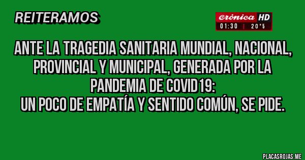 Placas Rojas -  ANTE LA TRAGEDIA SANITARIA MUNDIAL, NACIONAL, PROVINCIAL Y MUNICIPAL, GENERADA POR LA PANDEMIA DE COVID19:
Un poco de empatía y sentido común, se pide. 