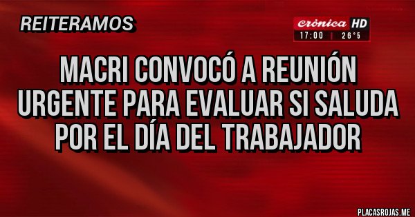 Placas Rojas - Macri convocó a reunión urgente para evaluar si saluda por el día del trabajador 