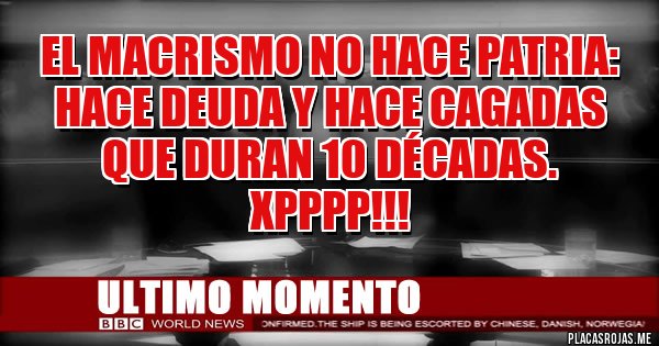 Placas Rojas - EL MACRISMO NO HACE PATRIA: 
HACE DEUDA Y HACE CAGADAS QUE DURAN 10 DÉCADAS. XPPPP!!!