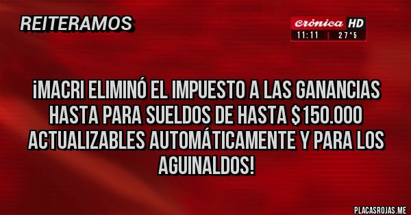Placas Rojas - 
¡Macri eliminó el Impuesto a las Ganancias hasta para sueldos de hasta $150.000 actualizables automáticamente y para los aguinaldos!