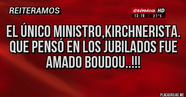 Placas Rojas - EL ÚNICO MINISTRO,KIRCHNERISTA. QUE PENSÓ EN LOS JUBILADOS FUE
AMADO BOUDOU..!!!