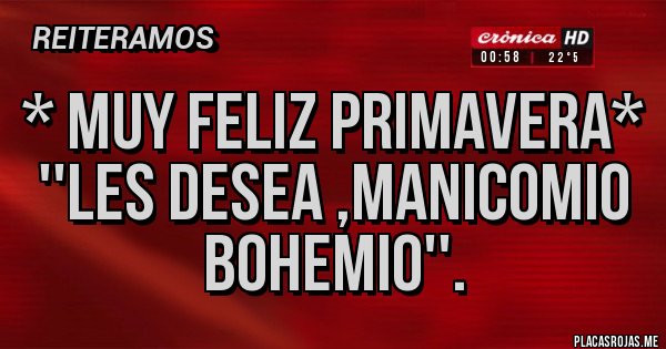 Placas Rojas - * MUY FELIZ PRIMAVERA* ''LES DESEA ,MANICOMIO
BOHEMIO''.