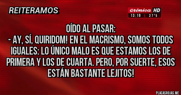 Placas Rojas - OÍDO AL PASAR:
- Ay, sí, quiridom! En el macrismo, somos todos iguales: lo único malo es que estamos los de Primera y los de Cuarta. Pero, por suerte, esos están bastante lejitos!