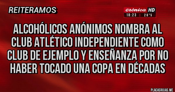 Placas Rojas - ALCOHÓLICOS ANÓNIMOS NOMBRA AL CLUB ATLÉTICO INDEPENDIENTE COMO CLUB DE EJEMPLO Y ENSEÑANZA POR NO HABER TOCADO UNA COPA EN DÉCADAS 