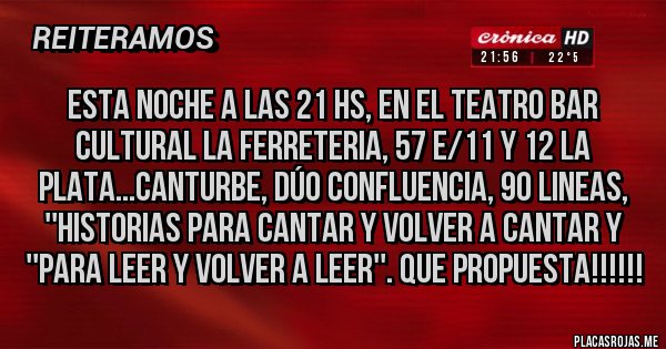 Placas Rojas - Esta noche a las 21 hs, en el teatro bar cultural la ferreteria, 57 e/11 y 12 la plata...canturbe, dúo Confluencia, 90 lineas, ''Historias para cantar y volver a cantar y ''para leer y volver a leer''. Que propuesta!!!!!!