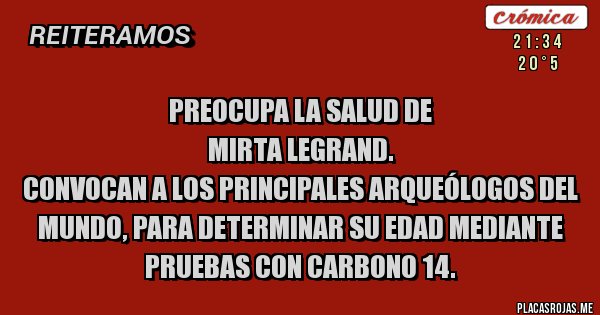 Placas Rojas - Preocupa la salud de 
Mirta Legrand.
Convocan a los principales arqueólogos del mundo, para determinar su edad mediante 
pruebas con carbono 14.