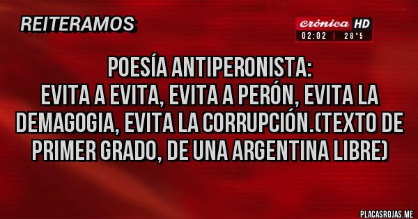Placas Rojas - Poesía antiperonista: 
Evita a evita, evita a Perón, evita la demagogia, evita la corrupción.(texto de primer grado, de una Argentina libre)
