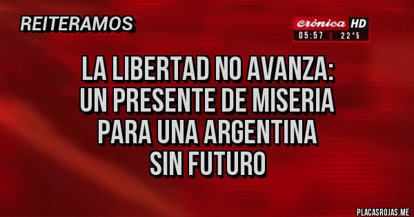 Placas Rojas - LA LIBERTAD NO AVANZA:
UN PRESENTE DE MISERIA
PARA UNA ARGENTINA 
SIN FUTURO 