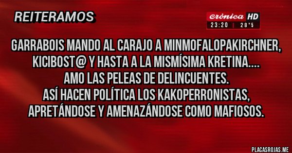 Placas Rojas - Garrabois mando al carajo a minmofalopaKirchner, Kicibost@ y hasta a la mismísima Kretina.... 
Amo las peleas de delincuentes.
Así hacen política los kakoperronistas, apretándose y amenazándose como mafiosos.