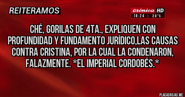 Placas Rojas - Ché, gorilas de 4ta., expliquen con profundidad y fundamento jurídico,las causas contra Cristina, por la cual la condenaron, falazmente. *El Imperial Cordobés.*