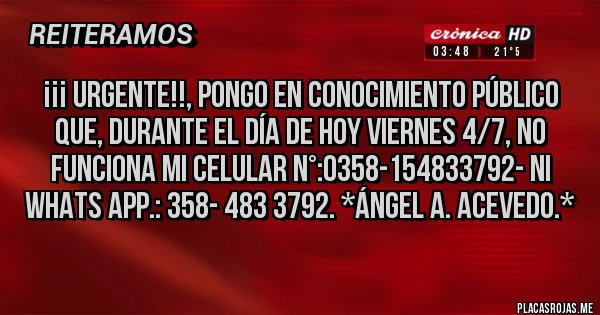 Placas Rojas - ¡¡¡ URGENTE!!, PONGO EN CONOCIMIENTO PÚBLICO QUE, DURANTE EL DÍA DE HOY VIERNES 4/7, NO FUNCIONA MI CELULAR N°:0358-154833792- NI WHATS APP.: 358- 483 3792. *Ángel A. Acevedo.*