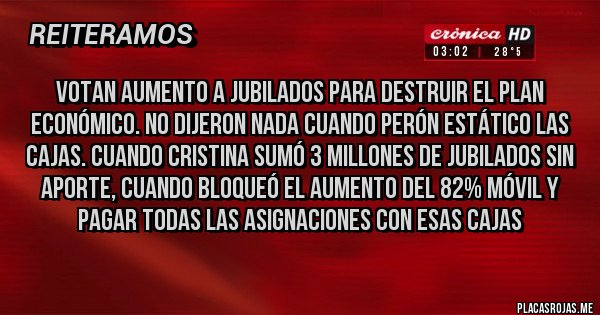 Placas Rojas - Votan aumento a jubilados para destruir el plan económico. No dijeron nada cuando Perón estático las cajas. Cuando Cristina sumó 3 millones de jubilados sin aporte, cuando bloqueó el aumento del 82% móvil y pagar todas las asignaciones con esas cajas