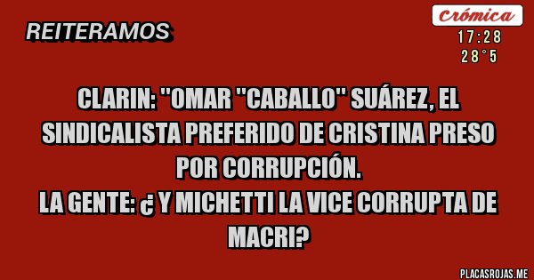 Placas Rojas - CLARIN: ''Omar ''Caballo'' Suárez, el sindicalista preferido de Cristina preso por corrupción.
La gente: ¿ Y Michetti la vice corrupta de Macri? 