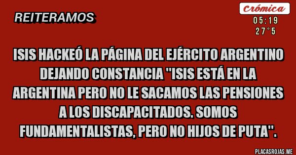 Placas Rojas - Isis hackeó la página del ejército argentino dejando constancia ''isis está en la argentina pero NO le sacamos las pensiones a los discapacitados. Somos fundamentalistas, pero no hijos de puta''.