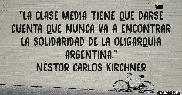 Placas Rojas - ''La clase media tiene que darse cuenta que nunca va a encontrar la solidaridad de la oligarquía argentina.''
Néstor Carlos Kirchner