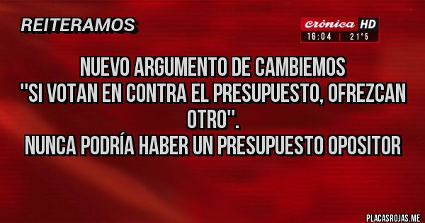 Placas Rojas - Nuevo argumento de Cambiemos
''si votan en contra el presupuesto, ofrezcan otro''.
Nunca podría haber un presupuesto opositor Placas Rojas - Nuevo argumento de Cambiemos
''si votan en contra el presupuesto, ofrezcan otro''.
Nunca podría haber un presupuesto opositor