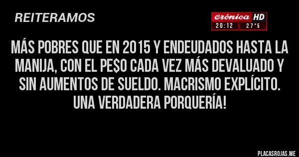 Placas Rojas - Más pobres que en 2015 y endeudados hasta la manija, con el pe$o cada vez más devaluado y sin aumentos de sueldo. Macrismo explícito. Una verdadera porquería!
