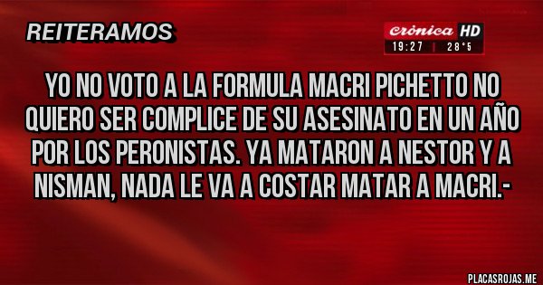 Placas Rojas - yo no voto a la formula MACRI PICHETTO NO QUIERO SER COMPLICE DE SU ASESINATO EN UN AÑO POR LOS PERONISTAS. YA MATARON A NESTOR Y A NISMAN, NADA LE VA A COSTAR MATAR A MACRI.-