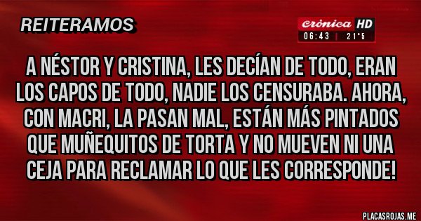 Placas Rojas - A Néstor y Cristina, les decían de todo, eran los capos de todo, nadie los censuraba. Ahora, con Macri, la pasan mal, están más pintados que muñequitos de torta y no mueven ni una ceja para reclamar lo que les corresponde!  