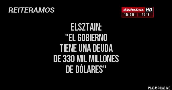 Placas Rojas - ELSZTAIN: 
''EL GOBIERNO 
TIENE UNA DEUDA 
DE 330 MIL MILLONES
DE DÓLARES''