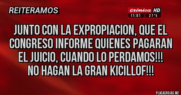 Placas Rojas - JUNTO CON LA EXPROPIACION, QUE EL CONGRESO INFORME QUIENES PAGARAN EL JUICIO, CUANDO LO PERDAMOS!!!
NO HAGAN LA GRAN KICILLOF!!!