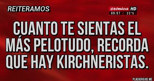 Placas Rojas - CUANTO TE SIENTAS EL MÁS PELOTUDO, RECORDA QUE HAY KIRCHNERISTAS.