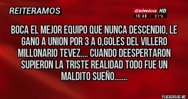 Placas Rojas - Boca el mejor equipo que nunca descendio, le gano a Union por 3 a 0,goles del villero millonario Tevez.... cuando deespertaron supieron la triste realidad todo fue un maldito sueño.......
