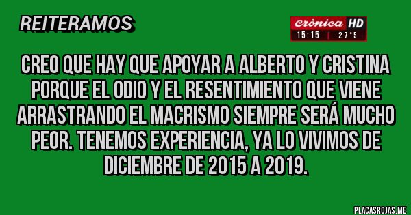 Placas Rojas - Creo que hay que apoyar a ALBERTO Y CRISTINA porque el odio y el resentimiento que viene arrastrando el macrismo siempre será mucho peor. Tenemos experiencia, ya lo vivimos de diciembre de 2015 a 2019. Placas Rojas - Creo que hay que apoyar a ALBERTO Y CRISTINA porque el odio y el resentimiento que viene arrastrando el macrismo siempre será mucho peor. Tenemos experiencia, ya lo vivimos de diciembre de 2015 a 2019.