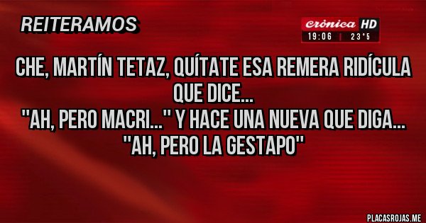 Placas Rojas - Che, Martín Tetaz, quítate esa remera ridícula que dice...
''Ah, pero Macri...'' y hace una nueva que diga...
''Ah, pero La Gestapo''