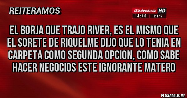 Placas Rojas - EL BORJA QUE TRAJO RIVER, ES EL MISMO QUE EL SORETE DE RIQUELME DIJO QUE LO TENIA EN CARPETA COMO SEGUNDA OPCION, COMO SABE HACER NEGOCIOS ESTE IGNORANTE MATERO