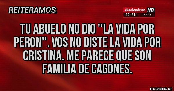 Placas Rojas - Tu abuelo no dio ''la vida por PERON''. Vos no diste la vida por Cristina. Me parece que son familia de cagones. Placas Rojas - Tu abuelo no dio ''la vida por PERON''. Vos no diste la vida por Cristina. Me parece que son familia de cagones.