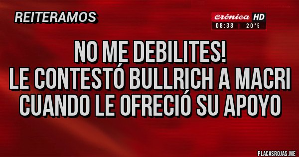 Placas Rojas -                          NO ME DEBILITES!
Le contestó Bullrich a Macri cuando le ofreció su apoyo