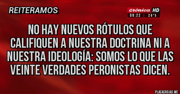 Placas Rojas - No hay nuevos rótulos que califiquen a nuestra doctrina ni a nuestra ideología: SOMOS LO QUE LAS VEINTE VERDADES PERONISTAS DICEN.