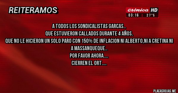 Placas Rojas - A todos los Sondicalistas Garcas..
Que estuvieron callados durante 4 años. 
Que no le hicieron un solo paro con 150% de inflacion ni Alberto,ni a Cretina ni  a Massanqueque..
Por favor ahora.
CIERREN EL ORT....
GRACIAS.
