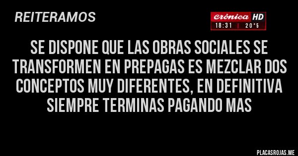 Placas Rojas - SE DISPONE QUE LAS OBRAS SOCIALES SE TRANSFORMEN EN PREPAGAS ES MEZCLAR DOS CONCEPTOS MUY DIFERENTES, EN DEFINITIVA SIEMPRE TERMINAS PAGANDO MAS
