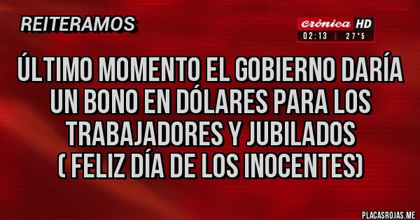 Placas Rojas - Último momento el Gobierno daría un bono en dólares para los trabajadores y jubilados 
( feliz día de los inocentes)