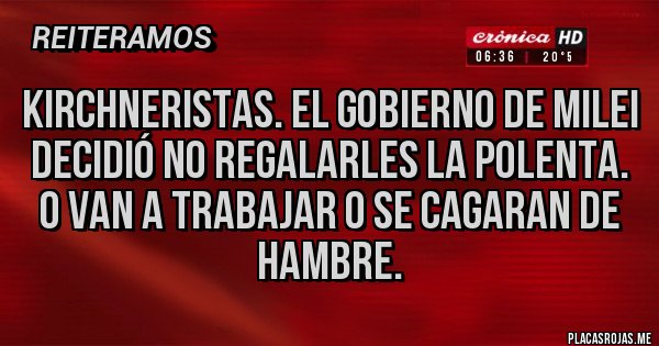 Placas Rojas - Kirchneristas. El gobierno de Milei decidió no regalarles la polenta. O van a trabajar o se cagaran de hambre.