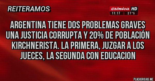 Placas Rojas - Argentina tiene dos problemas graves una justicia corrupta y 20% de población kirchnerista. La primera, juzgar a los jueces, la segunda con educacion