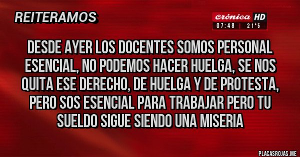 Placas Rojas - desde ayer los docentes somos personal esencial, no podemos hacer huelga, se nos quita ese derecho, de huelga y de protesta, pero sos esencial para trabajar pero tu sueldo sigue siendo una miseria